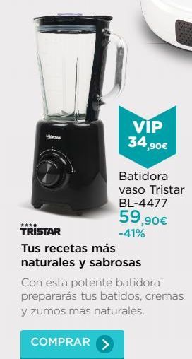 Oferta de VIP  34.90€  Batidora vaso Tristar BL-4477  59,90€  TRISTAR  -41% Tus recetas más naturales y sabrosas Con esta potente batidora prepararás tus batidos, cremas y zumos más naturales.  COMPRAR >  por 59,9€