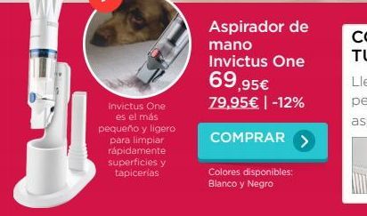 Oferta de Aspirador de mano Invictus One  69,95€  79,95€ | -12%  Invictus One  es el más pequeño y ligero  para limpiar rápidamente superficies y tapicerias  COMPRAR >  Colores disponibles: Blanco y Negro  por 69,95€