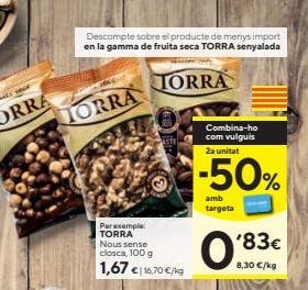 Oferta de Descompte sobre el producte de menys import en la gamma de fruita seca TORRA senyalada  TORRA  TORRA  Combina-ho com vulguis Za unitat  -50%  amb  targeta  Per exemple: TORRA Nous sense closca, 100 g 1,67 €116  € 16,70 €/kg  '83€  8,30 €/kg   por 