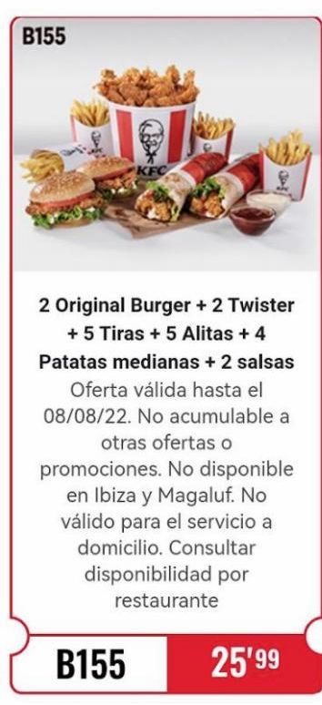 Oferta de B155  KFC  2 Original Burger + 2 Twister + 5 Tiras + 5 Alitas + 4 Patatas medianas + 2 salsas Oferta válida hasta el 08/08/22. No acumulable a otras ofertas o promociones. No disponible en Ibiza y Mag en KFC